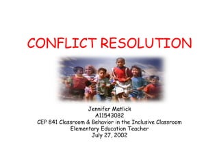 CONFLICT RESOLUTION
Jennifer Matlick
A11543082
CEP 841 Classroom & Behavior in the Inclusive Classroom
Elementary Education Teacher
July 27, 2002
 
