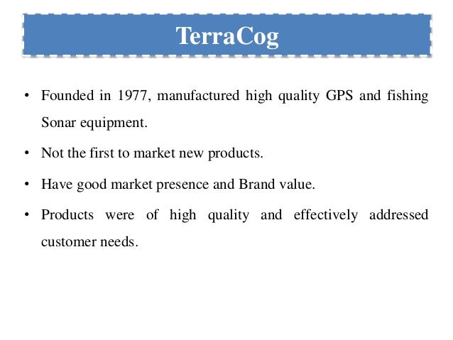 terracog Terracog fue creada en 1977 y en sus inicios desarrollaba sólo sonares de alta calidad para la pesca deportiva y la navegación, ingresando posteriormente en el mercado de los gps a finales de la década de los 90s. terracog Terracog fue creada en 1977 y en sus inicios desarrollaba sólo sonares de alta calidad para la pesca deportiva y la navegación, ingresando posteriormente en el mercado de los gps a finales de la década de los 90s.