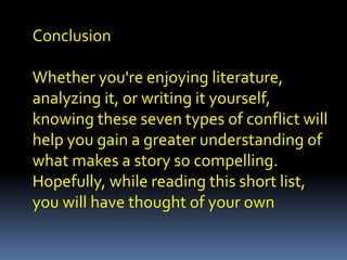 Conclusion
Whether you're enjoying literature,
analyzing it, or writing it yourself,
knowing these seven types of conflict will
help you gain a greater understanding of
what makes a story so compelling.
Hopefully, while reading this short list,
you will have thought of your own
 