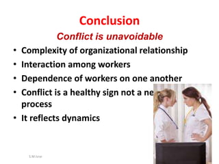 Conflict is unavoidable
• Complexity of organizational relationship
• Interaction among workers
• Dependence of workers on one another
• Conflict is a healthy sign not a negative
process
• It reflects dynamics
S.M.Israr 36
Conclusion
 