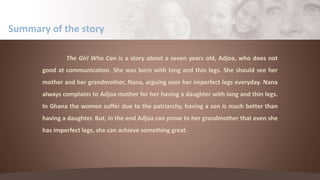 The Girl Who Can is a story about a seven years old, Adjoa, who does not
good at communication. She was born with long and...