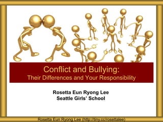 Rosetta Eun Ryong Lee
Seattle Girls’ School
Conflict and Bullying:
Their Differences and Your Responsibility
Rosetta Eun Ryong Lee (http://tiny.cc/rosettalee)
 