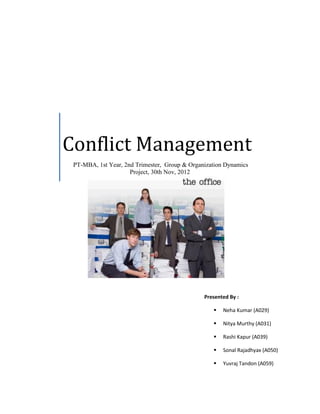 Conflict Management
PT-MBA, 1st Year, 2nd Trimester, Group & Organization Dynamics
Project, 30th Nov, 2012

Presented By :


Neha Kumar (A029)



Nitya Murthy (A031)



Rashi Kapur (A039)



Sonal Rajadhyax (A050)



Yuvraj Tandon (A059)

 