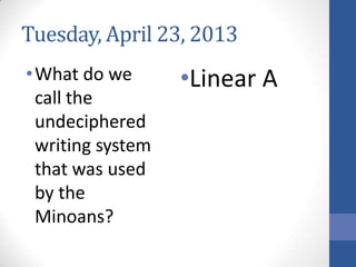 Tuesday, April 23, 2013
•What do we
call the
undeciphered
writing system
that was used
by the
Minoans?
•Linear A
 