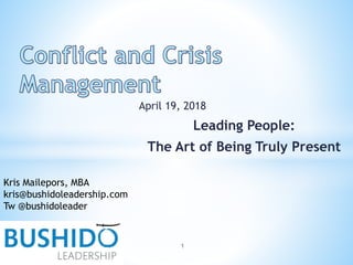 April 19, 2018
Leading People:
The Art of Being Truly Present
Kris Mailepors, MBA
kris@bushidoleadership.com
Tw @bushidoleader
1
 