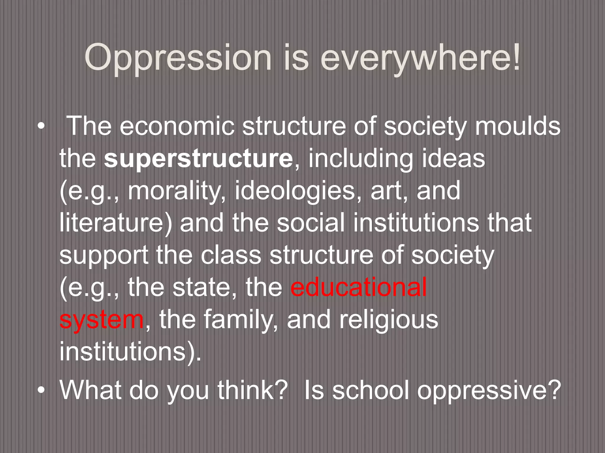 Oppression is everywhere! The economic structure of society moulds the superstructure, including ideas (e.g., morality, ideologies, art, and literature) and the social institutions that support the class structure of society (e.g., the state, the educational system, the family, and religious institutions).What do you think?  Is school oppressive?