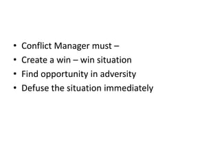 • Conflict Manager must –
• Create a win – win situation
• Find opportunity in adversity
• Defuse the situation immediately
 