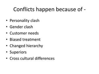 Conflicts happen because of -
• Personality clash
• Gender clash
• Customer needs
• Biased treatment
• Changed hierarchy
• Superiors
• Cross cultural differences
 