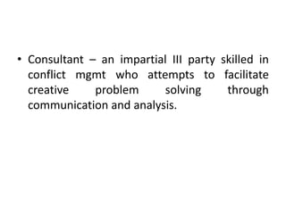 • Consultant – an impartial III party skilled in
conflict mgmt who attempts to facilitate
creative problem solving through
communication and analysis.
 