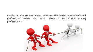 Conflict is also created when there are differences in economic and
professional values and when there is competition among
professionals.
 