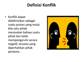 Definisi Konflik
• Konflik dapat
didefinisikan sebagai
suatu proses yang mulai
bila satu pihak
merasakan bahwa suatu
pihak lain telah
mempengaruhi secara
negatif, sesuatu yang
diperhatikan pihak
pertama.
 