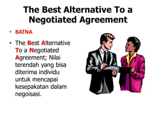 The Best Alternative To a
Negotiated Agreement
• BATNA
• The Best Alternative
To a Negotiated
Agreement; Nilai
terendah yang bisa
diterima individu
untuk mencapai
kesepakatan dalam
negoisasi.
 