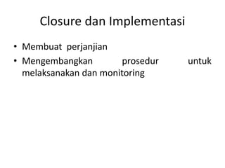 Closure dan Implementasi
• Membuat perjanjian
• Mengembangkan prosedur untuk
melaksanakan dan monitoring
 