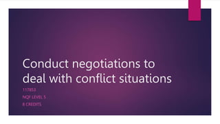 Conduct negotiations to
deal with conflict situations
117853
NQF LEVEL 5
8 CREDITS
 