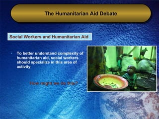 To better understand complexity of humanitarian aid, social workers should specialize in this area of activity How might we do this? The Humanitarian Aid Debate Social Workers and Humanitarian Aid 