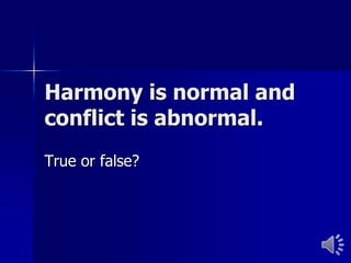 Harmony is normal and conflict is abnormal. True or false?  