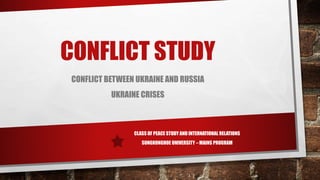 CONFLICT STUDY
CONFLICT BETWEEN UKRAINE AND RUSSIA
UKRAINE CRISES
CLASS OF PEACE STUDY AND INTERNATIONAL RELATIONS
SUNGKON...