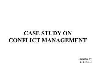 CASE STUDY ON
CONFLICT MANAGEMENT
Presented by:
Palka Mittal
 
