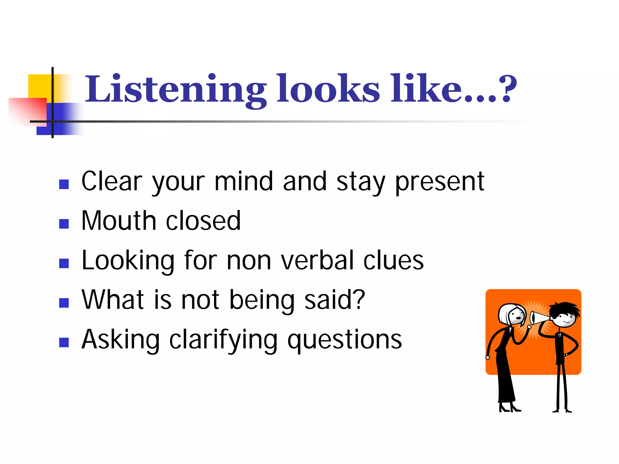 Listening looks like…?

Clear your mind and stay present
Mouth closed
Looking for non verbal clues
What is not being said?
Asking clarifying questions
 