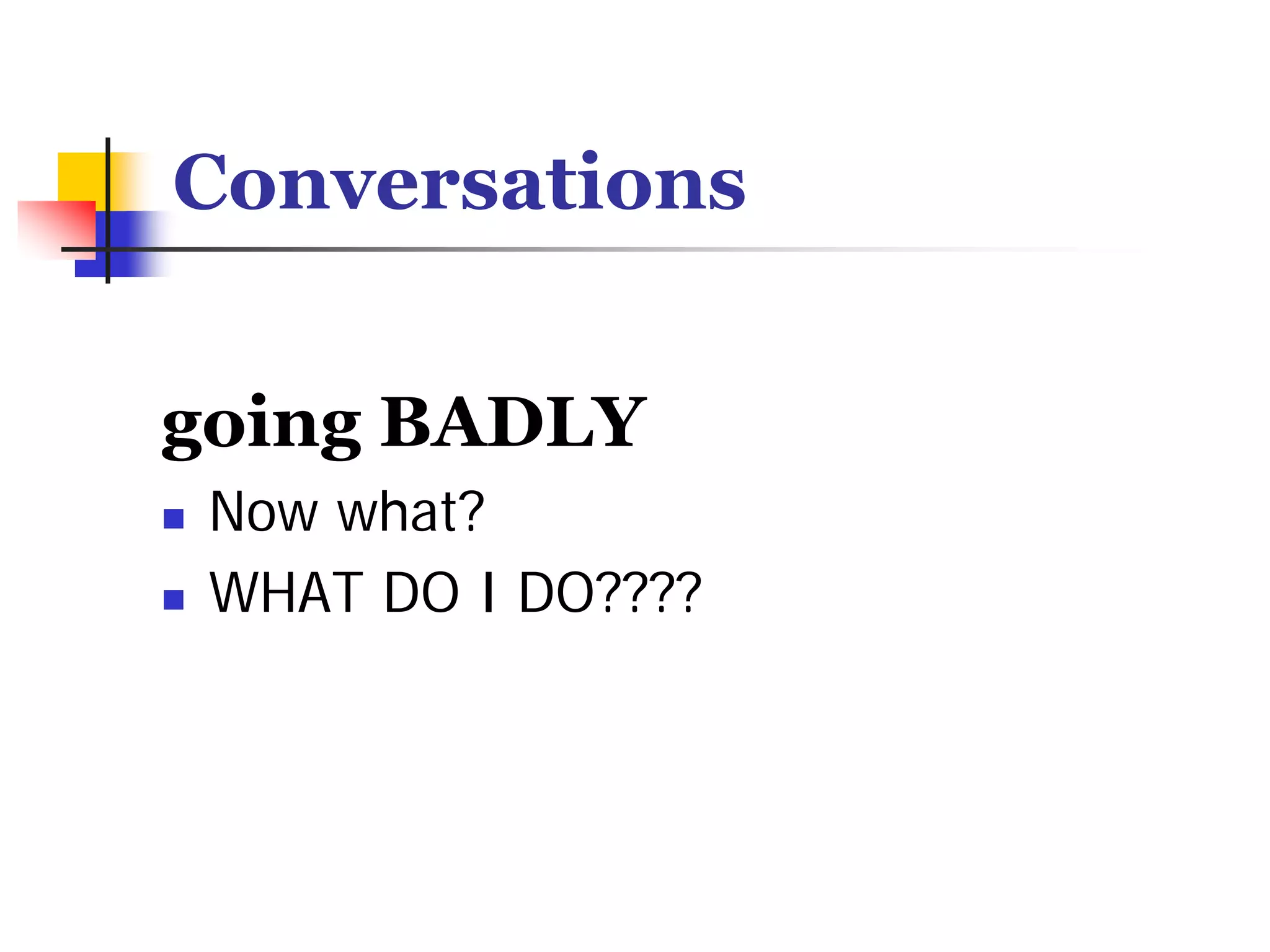 Conversations


going BADLY
 Now what?
 WHAT DO I DO????
 