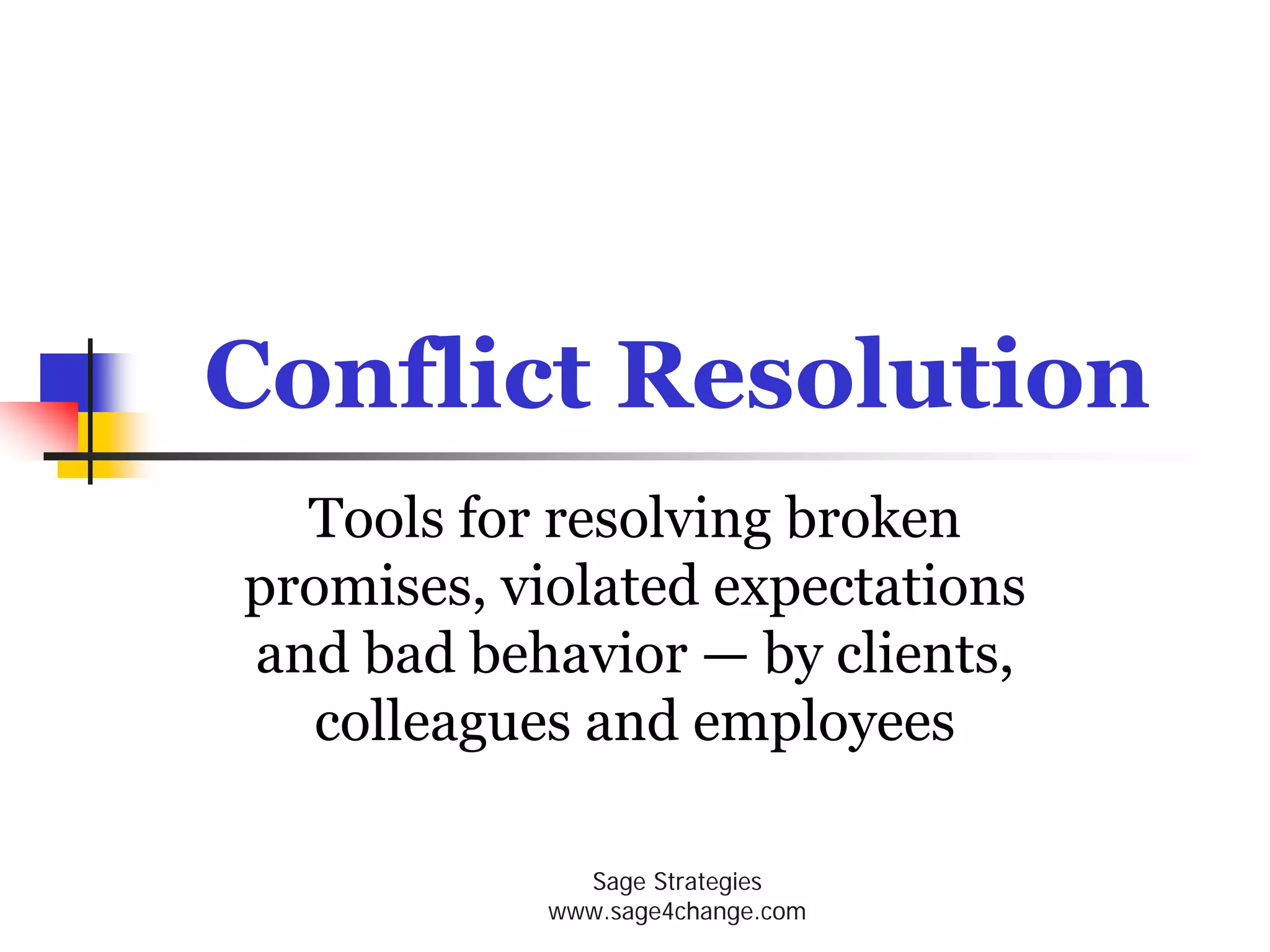Conflict Resolution
  Tools for resolving broken
promises, violated expectations
and bad behavior — by clients,
   colleagues and employees

              Sage Strategies
            www.sage4change.com
 