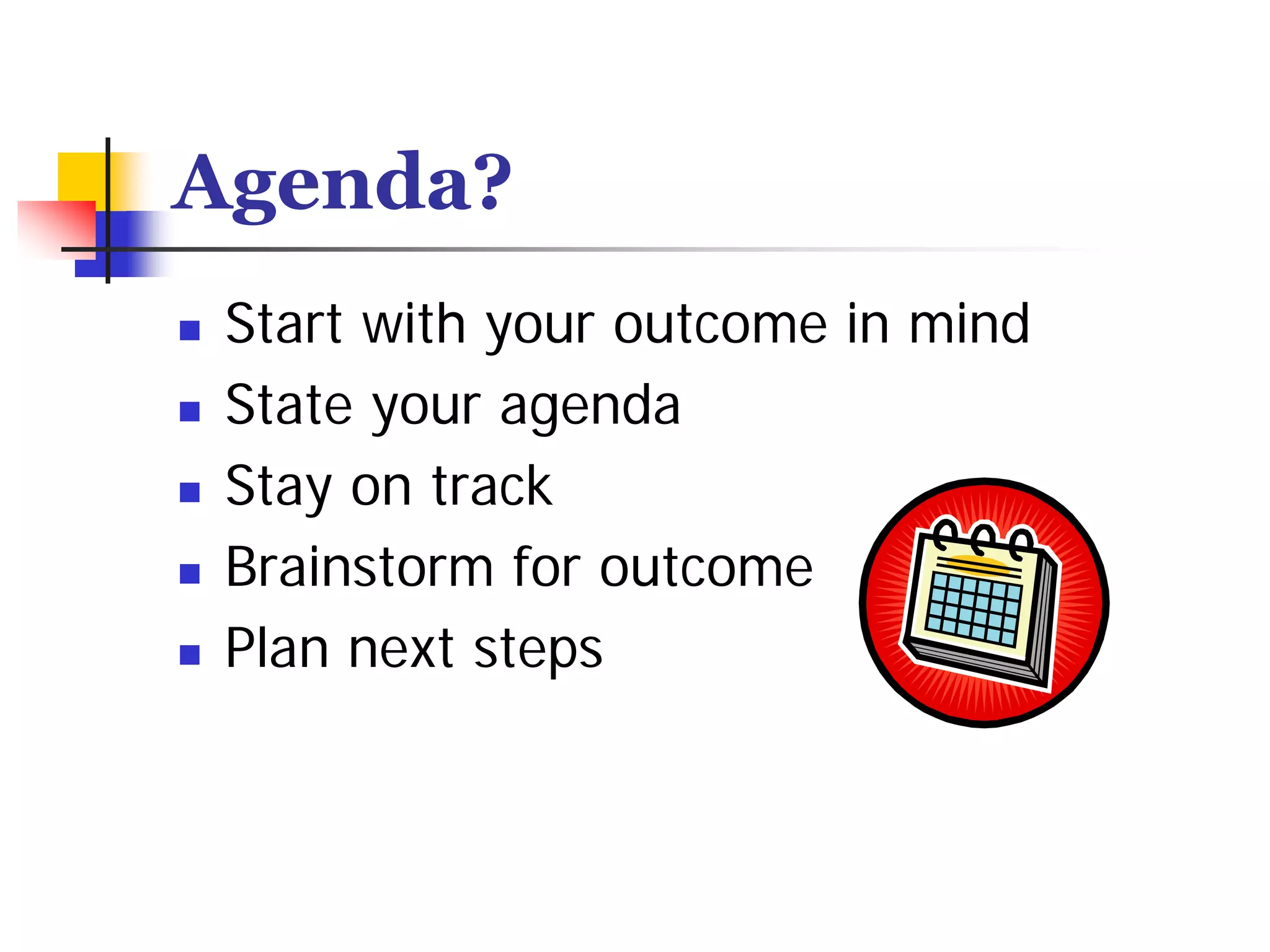 Agenda?
 Start with your outcome in mind
 State your agenda
 Stay on track
 Brainstorm for outcome
 Plan next steps
 