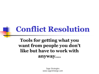 Conflict Resolution
Tools for getting what you
want from people you don’t
like but have to work with
         anyway….

            Sage Strategies
          www.sage4change.com
 