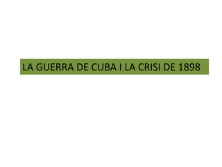 LA GUERRA DE CUBA I LA CRISI DE 1898

 