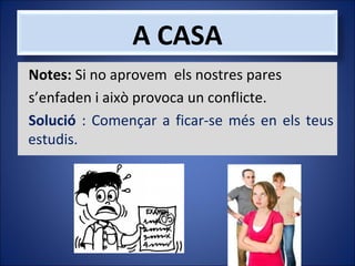 A CASA
Notes: Si no aprovem els nostres pares
s’enfaden i això provoca un conflicte.
Solució : Començar a ficar-se més en els teus
estudis.

 