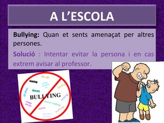 A L’ESCOLA
Bullying: Quan et sents amenaçat per altres
persones.
Solució : Intentar evitar la persona i en cas
extrem avisar al professor.

 