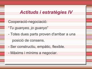 Actituds i estratègies II L'acomodació: “ Tu guanyes, jo perdo ” - Una de les parts no afronta la situació i es retira (l'assertivitat) - A llarg termini pot provocar l'esclat de greus enfrontaments. 