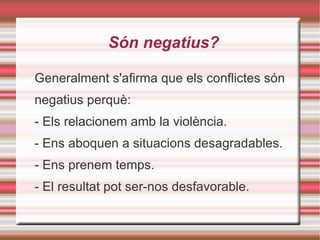 Són negatius? Generalment s'afirma que els conflictes són negatius perquè: - Els relacionem amb la violència. - Ens aboquen a situacions desagradables. - Ens prenem temps. - El resultat pot ser-nos desfavorable. 