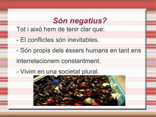 Són negatius? Tot i això hem de tenir clar que: - El conflictes són inevitables. - Són propis dels éssers humans en tant ens interrelacionem constantment. - Vivim en una societat plural. To 