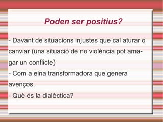Poden ser positius? - Davant de situacions injustes que cal aturar o canviar (una situació de no violència pot amagar un conflicte) - Com a eina transformadora que genera avenços. - Què és la dialèctica? 
