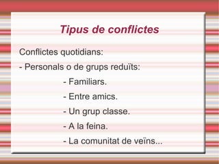 Tipus de conflictes Conflictes quotidians: - Personals o de grups reduïts: - Familiars. - Entre amics. - Un grup classe. - A la feina. - La comunitat de veïns... 