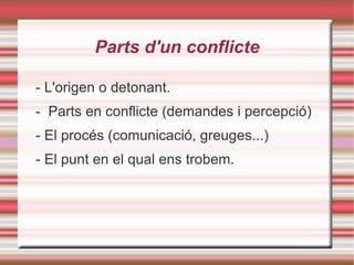 Parts d'un conflicte - L'origen o detonant. -  Parts en conflicte (demandes i percepció) - El procés (comunicació, greuges...) - El punt en el qual ens trobem. 