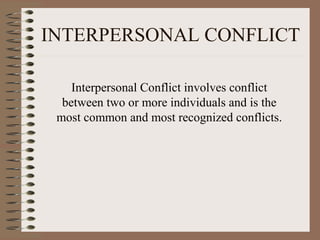 INTERPERSONAL CONFLICT
Interpersonal Conflict involves conflict
between two or more individuals and is the
most common and most recognized conflicts.
 