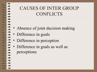 CAUSES OF INTER GROUP
CONFLICTS
• Absence of joint decision making
• Difference in goals
• Difference in perception
• Difference in goals as well as
perceptions
 