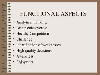 FUNCTIONAL ASPECTS
• Analytical thinking
• Group cohesiveness
• Healthy Competition
• Challenge
• Identification of weaknesses
• High quality decisions
• Awareness
• Enjoyment
 