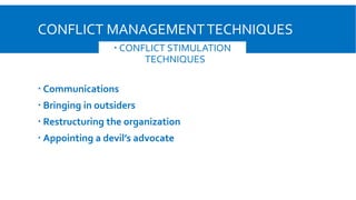 CONFLICT MANAGEMENTTECHNIQUES
 Communications
 Bringing in outsiders
 Restructuring the organization
 Appointing a devil’s advocate
 CONFLICT STIMULATION
TECHNIQUES
 