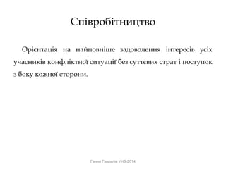 Співробітництво
Орієнтація на найповніше задоволення інтересів усіх
учасників конфліктної ситуації без суттєвих страт і поступок
з боку кожної сторони.
Ганна Гаврилів УНЗ-2014
 