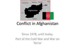 Conflict in Afghanistan
Since 1978, until today.
Part of the Cold War and War on
Terror
 