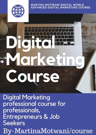 contact us
today
info@martinamotwani.
com
www.lmartinamotwani.
com/course
Digital
Marketing
Course
MARTINA MOTWANI DIGITAL WORLD
ADVANCED DIGITAL MARKETING COURSE
Digital Marketing
professional course for
professionals,
Entrepreneurs & Job
Seekers
By-MartinaMotwani/course
 