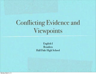 Conflicting Evidence and
Viewpoints
English I
Beaulieu
Hall Dale High School
Monday, March 5, 14
 