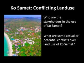 Ko Samet: Conflicting Landuse
Who are the
stakeholders in the use
of Ko Samet?
What are some actual or
potential conflicts over
land use of Ko Samet?
 