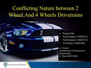 Literature review
Conflicting Nature between 2
Wheel And 4 Wheels Drivetrains
 Course :
Fundamental of Automotive
Engineering
 Date 04/07/2020
 Prepared By:
• Harshal Bhatt (110026572)
• Parth Kamani (110024726)
• Yash Patel (110026240)
 