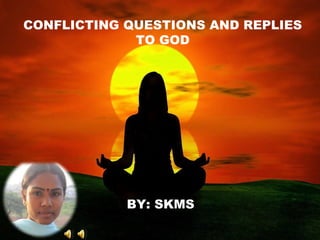 CONFLICTING QUESTIONS AND REPLIES
TO GOD
BY: SKMS
 