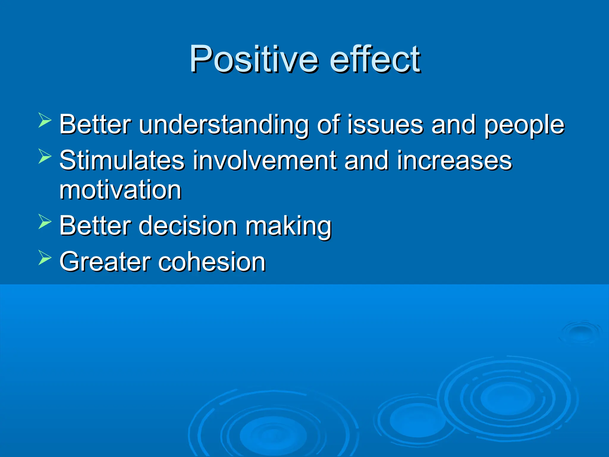 Positive effect
Positive effect
 Better understanding of issues and people
Better understanding of issues and people
 Stimulates involvement and increases
Stimulates involvement and increases
motivation
motivation
 Better decision making
Better decision making
 Greater cohesion
Greater cohesion
 