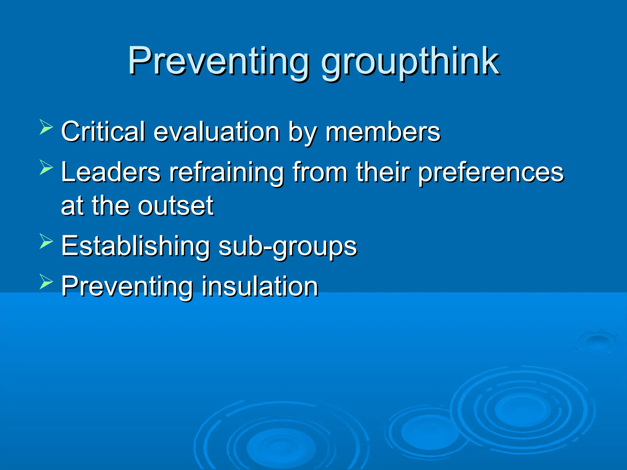 Preventing groupthink
Preventing groupthink
 Critical evaluation by members
Critical evaluation by members
 Leaders refraining from their preferences
Leaders refraining from their preferences
at the outset
at the outset
 Establishing sub-groups
Establishing sub-groups
 Preventing insulation
Preventing insulation
 
