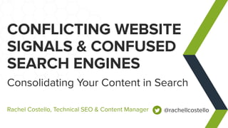 CONFLICTING WEBSITE
SIGNALS & CONFUSED
SEARCH ENGINES
Consolidating Your Content in Search
Rachel Costello, Technical SEO & Content Manager @rachellcostello
 